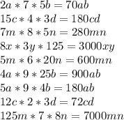 2a*7*5b=70ab\\&#10;15c*4*3d=180cd\\&#10;7m*8*5n=280mn\\&#10;8x*3y*125=3000xy\\&#10;5m*6*20n=600mn\\&#10;4a*9*25b=900ab\\&#10;5a*9*4b=180ab\\&#10;12c*2*3d=72cd\\125m*7*8n=7000mn