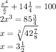 \frac {x^{4}}{ \frac{x}{2} }+14 \frac{1}{4} =100 \\ &#10;2 x^{3} =85 \frac{3}{4} \\ &#10;x= \sqrt[3]{42 \frac{7}{8} } \\ &#10;x=3 \frac{1}{2}