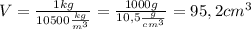 V= \frac{1kg}{10500 \frac{kg}{m^3} } = \frac{1000g}{10,5 \frac{g}{cm^3} } =95,2cm^3