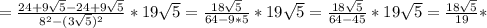 = \frac{24+9 \sqrt{5}-24+9 \sqrt{5} }{8 ^{2}-(3 \sqrt{5}) ^{2} }*19 \sqrt{5}= \frac{18 \sqrt{5} }{64-9*5}*19 \sqrt{5}= \frac{18 \sqrt{5} }{64-45}*19 \sqrt{5}= \frac{18 \sqrt{5} }{19}*