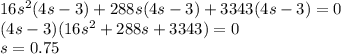 16s^2(4s-3)+288s(4s-3)+3343(4s-3)=0\\ (4s-3)(16s^2+288s+3343)=0\\ s=0.75