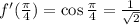 f'( \frac{\pi}{4} )=\cos\frac{\pi}{4}= \frac{1}{ \sqrt{2} }