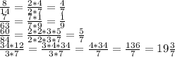 \frac{8}{14} = \frac{2*4}{2*7} = \frac{4}{7} \\ \frac{7}{63} = \frac{7*1}{7*9} = \frac{1}{9} \\ \frac{60}{84} = \frac{2*2*3*5}{2*2*3*7} = \frac{5}{7} \\ \frac{34*12}{3*7} = \frac{3*4*34}{3*7} = \frac{4*34}{7} = \frac{136}{7} =19 \frac{3}{7}