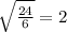 \sqrt{ \frac{24}{6} } =2