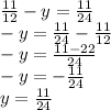 \frac{11}{12} - y = \frac{11}{24} &#10; \\-y= \frac{11}{24}- \frac{11}{12} &#10; \\-y= \frac{11-22}{24} &#10; \\-y=- \frac{11}{24} &#10; \\y= \frac{11}{24}