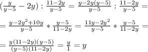 (\frac{y}{y-5} -2y): \frac{11-2y}{y-5} = \frac{y - 2y(y-5)}{y-5} : \frac{11-2y}{y-5}= \\ \\ &#10;= \frac{y-2y^2+10y}{y-5} * \frac{y-5}{11-2y} = \frac{11y -2y^2}{y-5} * \frac{y-5}{11-2y}= \\ \\ &#10;= \frac{y(11-2y)(y-5)}{(y-5)(11-2y)} = \frac{y}{1} = y