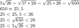 5 \sqrt{26}= \sqrt{5^2*26}= \sqrt{25*26}= \sqrt{650}\\650 \approx25,5\\25\ \textless \ 25,5\ \textless \ 26\\25\ \textless \ \sqrt{650}\ \textless \ 26\\25\ \textless \ 5 \sqrt{26}\ \textless \ 26