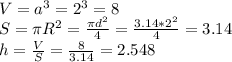 V= a^{3 }= 2^{3}=8 \\S= \pi R^{2} = \frac{ \pi d^{2} }{4} = \frac{3.14* 2^{2} }{4}=3.14 \\ h= \frac{V}{S} = \frac{8}{3.14}= 2.548