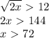 \sqrt{2x} \ \textgreater \ 12 \\ 2x\ \textgreater \ 144 \\ x\ \textgreater \ 72