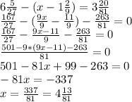 6 \frac{5}{27} -(x-1 \frac{2}9} ) = 3 \frac{20}{81}\\ &#10;\frac{167}{27} - (\frac{9x}{9} - \frac{11}{9}) - \frac{263}{81} = 0\\&#10; \frac{167}{27} - \frac{9x-11}{9} - \frac{263}{81} = 0\\&#10; \frac{501-9*(9x-11)-263}{81} = 0\\&#10;501 - 81x + 99 - 263 = 0\\&#10;-81x = -337\\&#10;x = \frac{337}{81} = 4 \frac{13}{81}