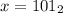 x= 101_{2}