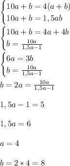 \begin{cases}&#10;10a+b=4(a+b) \\&#10;10a+b=1,5ab \\&#10;\end{cases} \\\\&#10;\begin{cases}&#10;10a+b=4a+4b \\&#10;b=\frac{10a}{1,5a-1} \\&#10;\end{cases} \\\\&#10;\begin{cases}&#10;6a=3b \\&#10;b=\frac{10a}{1,5a-1} \\&#10;\end{cases} \\\\&#10;b=2a=\frac{10a}{1,5a-1} \\\\&#10;1,5a-1=5 \\\\&#10;1,5a=6 \\\\&#10;a=4 \\\\&#10;b=2*4=8