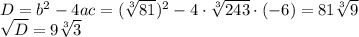 D=b^2-4ac=( \sqrt[3]{81})^2-4\cdot \sqrt[3]{243} \cdot (-6)=81 \sqrt[3]{9} \\ \sqrt{D} =9 \sqrt[3]{3}