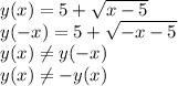 y(x)=5+\sqrt {x-5}\\y(-x)=5+\sqrt{-x-5}\\y(x) \neq y(-x)\\y(x) \neq -y(x)