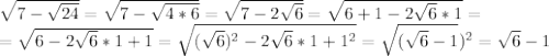 \sqrt{7- \sqrt{24} } = \sqrt{7- \sqrt{4*6} } = \sqrt{7-2 \sqrt{6} } = \sqrt{6+1-2 \sqrt{6}*1 } = \\ = \sqrt{6-2 \sqrt{6}*1+1} = \sqrt{( \sqrt{6})^2-2 \sqrt{6} *1 +1^2 } = \sqrt{ (\sqrt{6}- 1} )^2} = \sqrt{6}-1