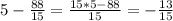 5 - \frac{88}{15}= \frac{15*5-88}{15}= -\frac{13}{15}