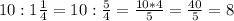 10:1\frac{1}{4} =10: \frac{5}{4} = \frac{10*4}{5} = \frac{40}{5}=8