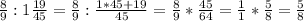 \frac{8}{9} :1 \frac{19}{45}= \frac{8}{9}: \frac{1*45+19}{45}= \frac{8}{9}* \frac{45}{64}= \frac{1}{1}* \frac{5}{8}= \frac{5}{8}