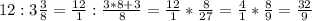 12:3 \frac{3}{8}= \frac{12}{1}: \frac{3*8+3}{8}= \frac{12}{1}*\frac{8}{27}= \frac{4}{1}*\frac{8}{9} = \frac{32}{9}