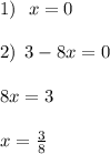 1) \: \: \: x =0 \\ \\ 2) \: \: 3 - 8x = 0 \\ \\ \: \: \: 8x = 3 \\ \\ \: \: \: x = \frac{3}{8} \\