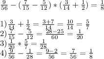 \frac{9}{56} - ( \frac{7}{15} - \frac{5}{12} )*( \frac{3}{14} + \frac{1}{2})= \frac{1}{8} \\ &#10;\\ &#10;1) \frac{3}{14} + \frac{1}{2}=\frac{3+7}{14}=\frac{10}{14}= \frac{5}{7} \\ 2) \frac{7}{15} - \frac{5}{12}=\frac{28-25}{60} = \frac{1}{20} \\ 3) \frac{1}{20}*\frac{5}{7}=\frac{1}{28} \\ 4) \frac{9}{56} - \frac{1}{28}=\frac{9-2}{56}=\frac{7}{56}=\frac{1}{8}