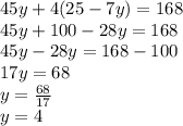 45y+4(25-7y)=168 \\ 45y+100-28y=168 \\ 45y-28y=168-100 \\ 17y=68 \\ y= \frac{68}{17} \\ y=4