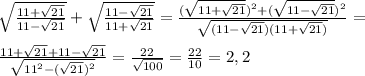 \sqrt{ \frac{11+ \sqrt{21} }{11- \sqrt{21}} } + \sqrt{ \frac{11- \sqrt{21} }{11+\sqrt{21}}}= \frac{ (\sqrt{11+ \sqrt{21}})^2+(\sqrt{11- \sqrt{21}})^2 }{ \sqrt{(11- \sqrt{21})(11+ \sqrt{21})^ }}}=\\\\&#10; \frac{11+ \sqrt{21}+11-\sqrt{21} }{ \sqrt{11^2-( \sqrt{21} )^2} }= \frac{22}{ \sqrt{100}}= \frac{22}{10}=2,2