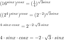 (16^{sinx})^{cosx}=( \frac{1}{4} )^ {\sqrt{3} sinx} \\ \\( (2^4)^{sinx})^{cosx}=( 2^{-2} )^ {\sqrt{3} sinx} \\ \\ \2^{4\cdot sinx\cdot cosx}= 2^ {-2\cdot \sqrt{3} \cdot sinx} \\ \\ 4\cdot sinx\cdot cosx= -2\cdot \sqrt{3} \cdot sinx