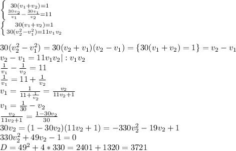 \left\{{{30(v_1+v_2)=1}\atop{\frac{30v_2}{v_1}-\frac{30v_1}{v_2}=11}}\right.\\ \left\{{{30(v_1+v_2)=1}\atop{30(v_2^2-v_1^2)=11v_1v_2}}\right.\\\\30(v_2^2-v_1^2)=30(v_2+v_1)(v_2-v_1)=\{30(v_1+v_2)=1\}=v_2-v_1\\v_2-v_1=11v_1v_2 |:v_1v_2\\\frac{1}{v_1}-\frac{1}{v_2}=11\\\frac{1}{v_1}=11+\frac{1}{v_2}\\v_1=\frac{1}{11+\frac{1}{v_2}}=\frac{v_2}{11v_2+1}\\v_1=\frac{1}{30}-v_2\\\frac{v_2}{11v_2+1}=\frac{1-30v_2}{30}\\30v_2=(1-30v_2)(11v_2+1)=-330v_2^2-19v_2+1\\330v_2^2+49v_2-1=0\\D=49^2+4*330=2401+1320=3721