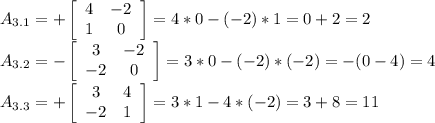 A_{3.1}=+ \left[\begin{array}{ccc}4&-2\\1&0\end{array}\right] =4*0-(-2)*1=0+2=2\\&#10;A_{3.2}=- \left[\begin{array}{ccc}3&-2\\-2&0\end{array}\right] =3*0-(-2)*(-2)=-(0-4)=4\\&#10;A_{3.3}=+ \left[\begin{array}{ccc}3&4\\-2&1\end{array}\right] =3*1-4*(-2)=3+8=11\\&#10;\\&#10;&#10;