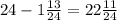 24 -1 \frac{13}{24} =22 \frac{11}{24}