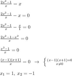 \frac{2x^2-1}{x} =x\\\\ \frac{2x^2-1}{x}-x=0\\\\ \frac{2x^2-1}{x}-\frac{x}{1}=0\\\\\frac{2x^2-1-x^2}{x}=0\\\\ \frac{x^2-1}{x}=0\\\\\frac{(x-1)(x+1)}{x}=0 \; \; \to \; \; \left \{ {{(x-1)(x+1)=0} \atop {x\ne 0}} \right. \\\\x_1=1,\; x_2=-1