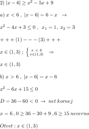 2)\; |x-6| \geq x^2-5x+9\\\\a)\; x\ \textless \ 6\; ,\; |x-6|=6-x\; \; \to \\\\x^2-4x+3 \leq 0\; ,\; \; x_1=1,\; x_2=3\\\\+++(1)---(3)+++\\\\x\in (1,3)\; ;\; \left \{ {{x\ \textless \ 6} \atop {x\in (1,3)}} \right. \; \; \Rightarrow \\\\x\in (1,3)\\\\b)\; x\ \textgreater \ 6\; ,\; |x-6|=x-6\\\\x^2-6x+15 \leq 0\\\\D=36-60\ \textless \ 0\; \to \; net\; kornej\\\\x=6\; ,0 \geq 36-30+9\; ,6 \geq 15\; neverno\\\\Otvet: x\in (1,3)\\