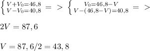 \left \{ {{V+ V_{0} =46,8 } \atop {V- V_{0} =40,8 }} \right. =\ \textgreater \ \left \{ {{V_{0} =46,8-V } \atop {V- (46,8-V) =40,8 }} \right. =\ \textgreater \ \\ \\ 2V =87,6 \\ \\ V =87,6/2=43,8