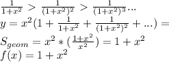 \frac{1}{1+x^2}\ \textgreater \ \frac{1}{ (1+x^2)^2 } \ \textgreater \ \frac{1}{ (1+x^2)^3 } ...\\ &#10; y=x^2(1+\frac{1}{1+x^2} + \frac{1}{(1+x^2)^2}+...) = \\&#10; S_{geom} = x^2*(\frac{1+x^2}{x^2}) = 1+x^2 \\&#10; f(x) = 1+x^2