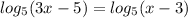 log_{5} (3x-5)=log_{5} (x-3)