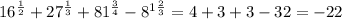 16^{ \frac{1}{2}} + 27^{ \frac{1}{3}} + 81^{ \frac{3}{4}} - 8^{1 \frac{2}{3}} = 4 + 3 + 3 - 32 = -22