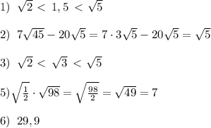 1)\; \; \sqrt{2} \ \textless \ \, 1,5\, \ \textless \ \sqrt{5} \\\\2)\; \; 7\sqrt{45}-20\sqrt5=7\cdot 3\sqrt5-20\sqrt5=\sqrt5\\\\3)\; \; \sqrt2\ \textless \ \, \sqrt3\, \ \textless \ \sqrt5\\\\5)\sqrt{\frac{1}{2}}\cdot \sqrt{98}=\sqrt{\frac{98}{2}}=\sqrt{49}=7\\\\6)\; \; 29,9