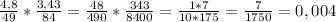 \frac{4,8}{49}* \frac{3,43}{84}= \frac{48}{490} * \frac{343}{8400}= \frac{1*7}{10*175}= \frac{7}{1750}=0,004