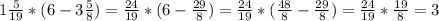 1 \frac{5}{19}*(6-3 \frac{5}{8})= \frac{24}{19}*(6- \frac{29}{8}) = \frac{24}{19}*( \frac{48}{8}- \frac{29}{8})= \frac{24}{19}* \frac{19}{8}=3