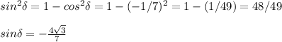 sin^2\delta=1-cos^2\delta=1-(-1/7)^2=1-(1/49)=48/49 \\ \\ sin\delta=- \frac{4 \sqrt{3}}{7}