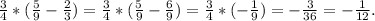 \frac{3}{4}*( \frac{5}{9}- \frac{2}{3})= \frac{3}{4}*( \frac{5}{9}- \frac{6}{9})= \frac{3}{4}*(- \frac{1}{9})=- \frac{3}{36}=- \frac{1}{12}.