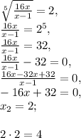 \sqrt[5]{\frac{16x}{x-1}}=2, \\ \frac{16x}{x-1}=2^5, \\ \frac{16x}{x-1}=32, \\ \frac{16x}{x-1}-32=0, \\ \frac{16x-32x+32}{x-1}=0, \\ -16x+32=0, \\ x_2=2; \\ \\ 2\cdot2=4