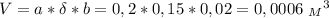 V=a*\delta*b=0,2*0,15*0,02=0,0006 \ {_M }^3