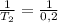\frac{1}{T_2} = \frac{1}{0,2}