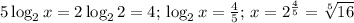 5\log_2{x}=2\log_2{2}=4;\, \log_2{x}= \frac{4}{5};\, x=2^{\frac{4}{5}}= \sqrt[5]{16}