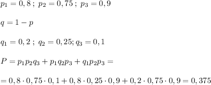 p_1=0,8\; ;\; p_2=0,75\; ;\; p_3=0,9\\\\q=1-p\\\\q_1=0,2\; ;\; q_2=0,25 ; q_3=0,1\\\\P=p_1p_2q_3+p_1q_2p_3+q_1p_2p_3=\\\\=0,8\cdot 0,75\cdot 0,1+0,8\cdot 0,25\cdot 0,9+0,2\cdot 0,75\cdot 0,9=0,375