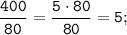 \tt \displaystyle \frac{400}{80} = \frac{5 \cdot 80}{80} = 5;