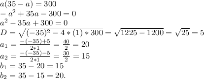 a(35 - a) = 300\\-a^2 + 35a - 300 = 0\\a^2 - 35a + 300 = 0\\D = \sqrt{(-35)^2 - 4*(1)*300} = \sqrt{1225 - 1200} = \sqrt{25} = 5\\ a_{1} = \frac{-(-35)+5}{2*1} = \frac{40}{2} = 20\\a_{2} = \frac{-(-35)-5}{2*1} = \frac{30}{2} = 15\\b_{1} = 35 - 20 = 15\\b_{2} = 35 - 15 = 20.