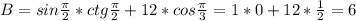 B=sin \frac{ \pi }{2}*ctg \frac{ \pi }{2}+12*cos \frac{ \pi }{3} =1*0+12* \frac{1}{2} =6